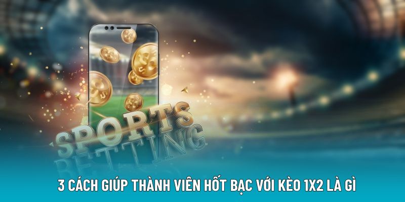 3 cách giúp thành viên hốt bạc với kèo 1x2 là gì