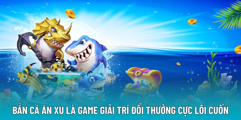 Bắn cá ăn xu là game giải trí đổi thưởng cực lôi cuốn