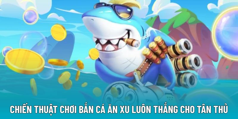 Chiến thuật chơi bắn cá ăn xu luôn thắng cho tân thủ