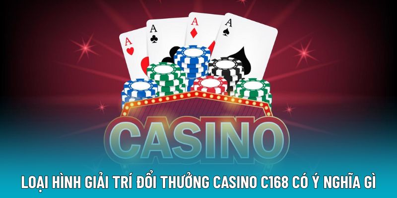 Loại hình giải trí đổi thưởng casino C168 có ý nghĩa gì