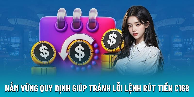 Nắm vững quy định giúp tránh lỗi lệnh rút tiền C168