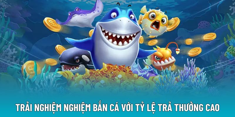 Trải nghiệm nghiệm bắn cá với tỷ lệ trả thưởng cao