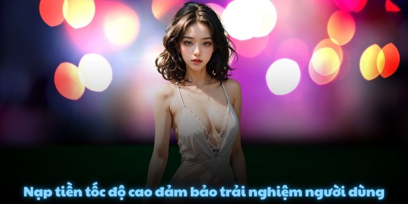 Nạp tiền tốc độ cao đảm bảo trải nghiệm người dùng